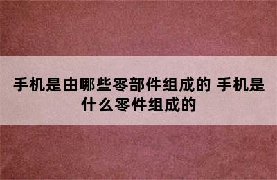 手机是由哪些零部件组成的 手机是什么零件组成的